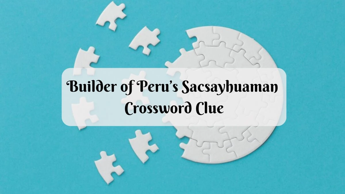 Universal Builder of Peru’s Sacsayhuaman Crossword Clue Puzzle Answer from June 22, 2024