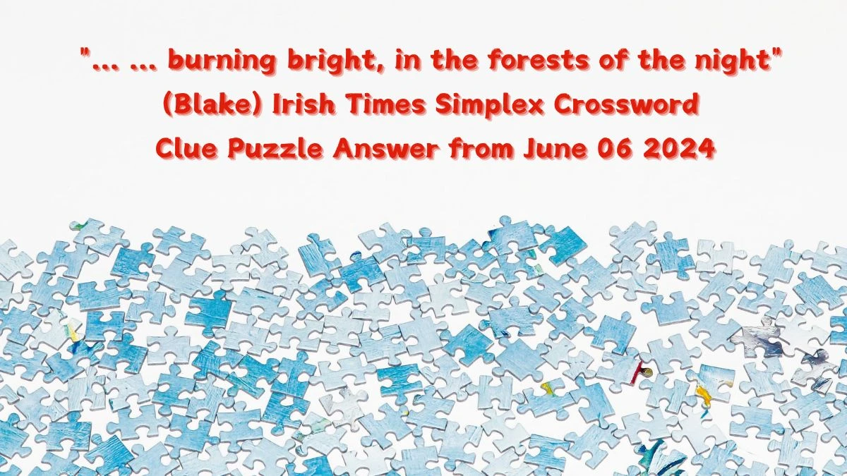 ... ... burning bright, in the forests of the night (Blake) Irish Times Simplex Crossword Clue Puzzle Answer from June 06 2024