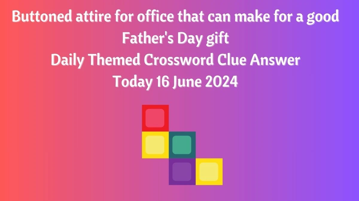Buttoned attire for office that can make for a good Father's Day gift Crossword Clue Daily Themed Puzzle Answer from June 16, 2024