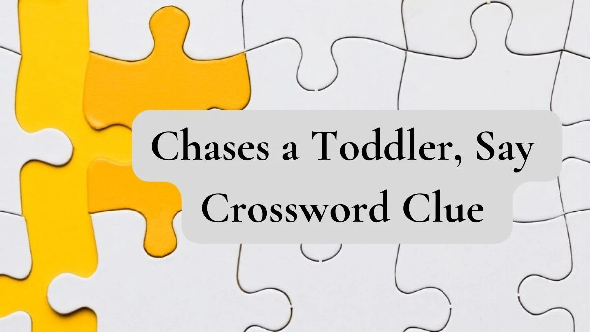 Chases a Toddler, Say Crossword Clue Answers With 10 Letters on June 05, 2024