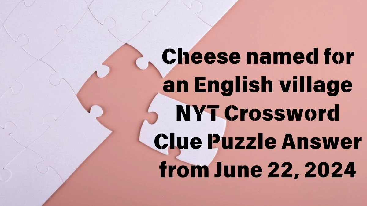 NYT Cheese named for an English village Crossword Clue Puzzle Answer from June 22, 2024