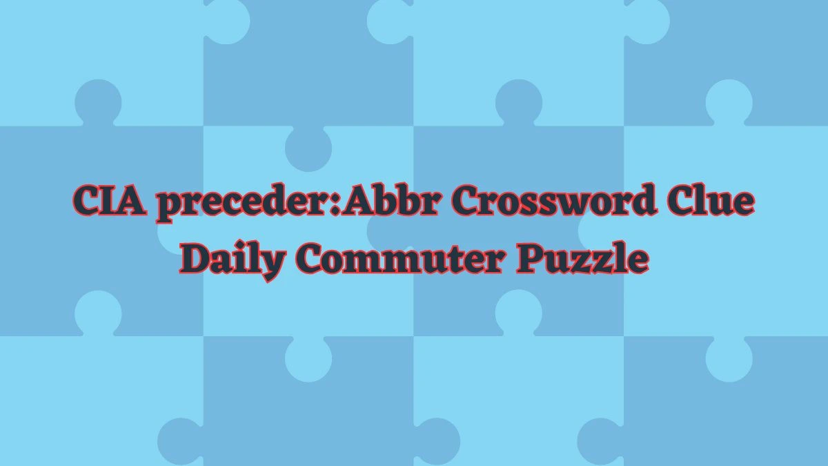 CIA preceder:Abbr Crossword Clue Daily Commuter Puzzle Answer from June 07 2024