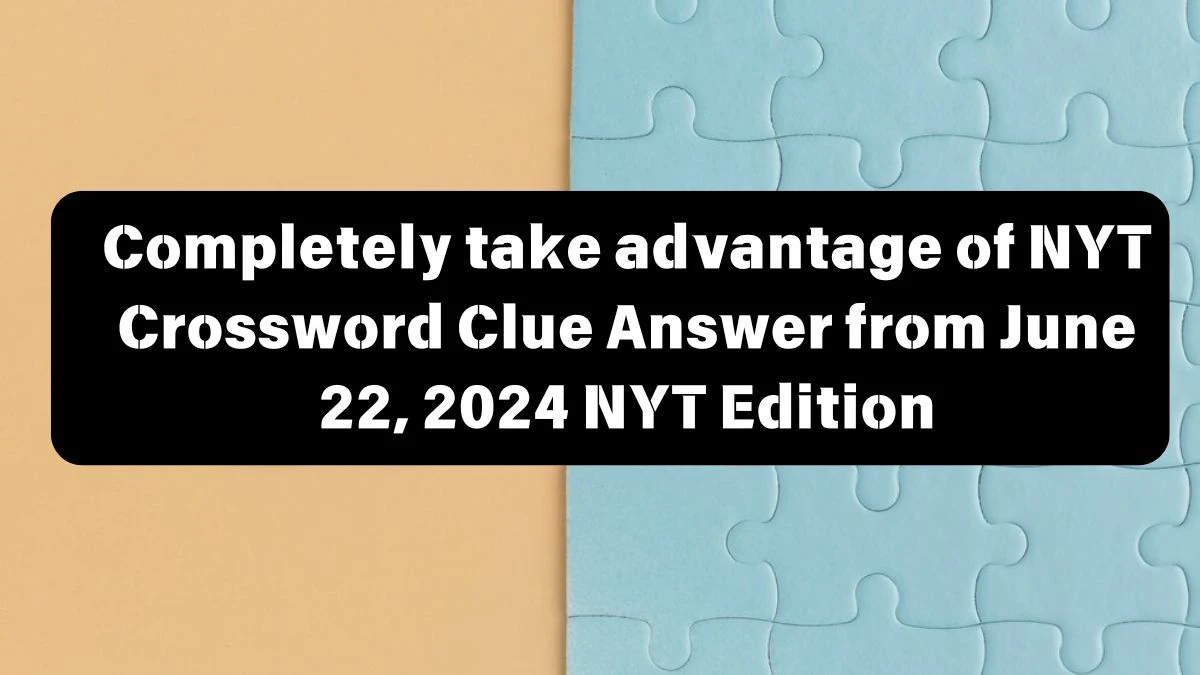 Completely take advantage of NYT Crossword Clue Answer from June 22, 2024 NYT Edition