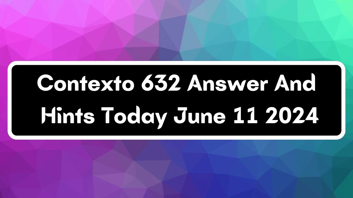 Contexto 632 Answer And Hints Today June 11 2024