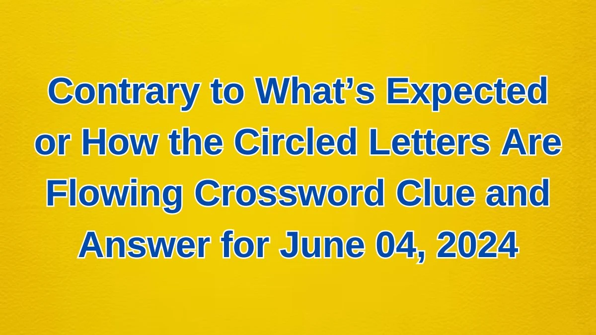 Contrary to What’s Expected or How the Circled Letters Are Flowing Crossword Clue and Answer for June 04, 202