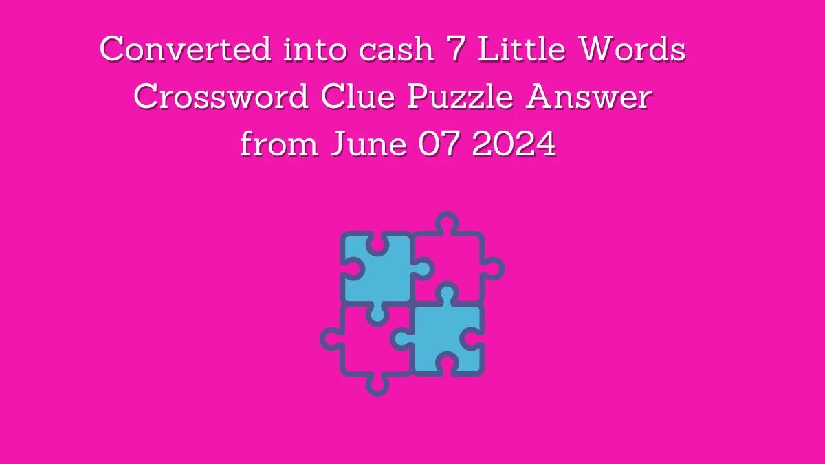 Converted into cash 7 Little Words Crossword Clue Puzzle Answer from June 07 2024