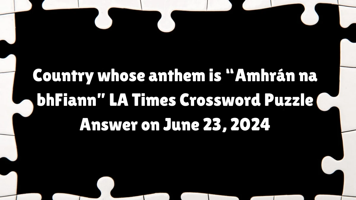 LA Times Country whose anthem is “Amhrán na bhFiann” Crossword Clue Puzzle Answer from June 23, 2024
