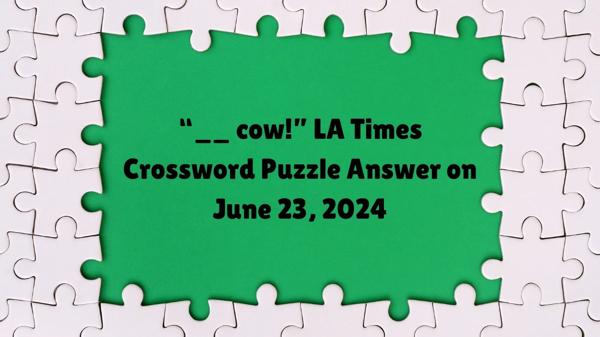 “__ cow!” LA Times Crossword Clue Puzzle Answer from June 23, 2024