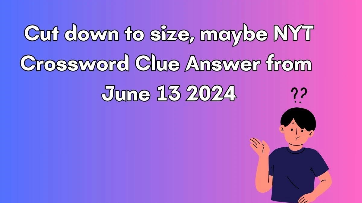 NYT Cut down to size, maybe Crossword Clue Puzzle Answer from June 13, 2024