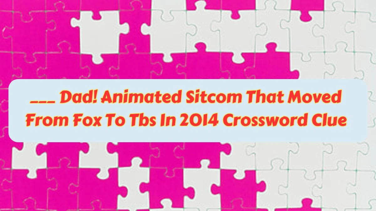 ___ Dad! Animated Sitcom That Moved From Fox To Tbs In 2014 Daily Themed Crossword Clue Puzzle Answer from June 26, 2024