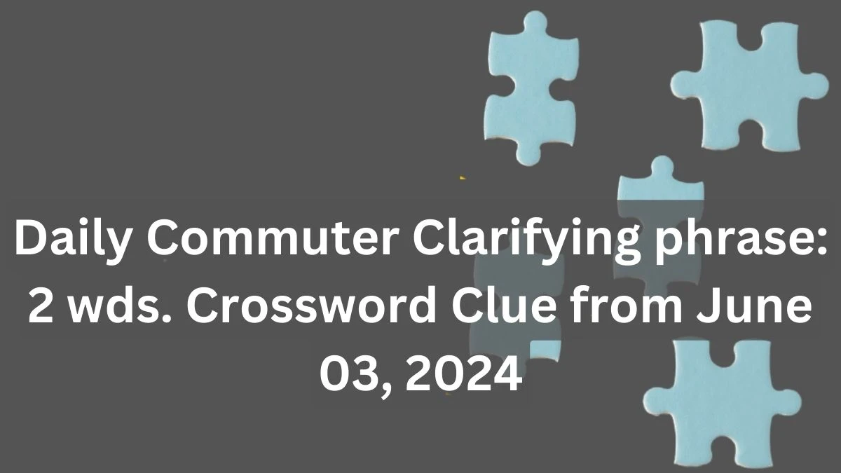 Daily Commuter Clarifying phrase: 2 wds Crossword Clue from June 03
