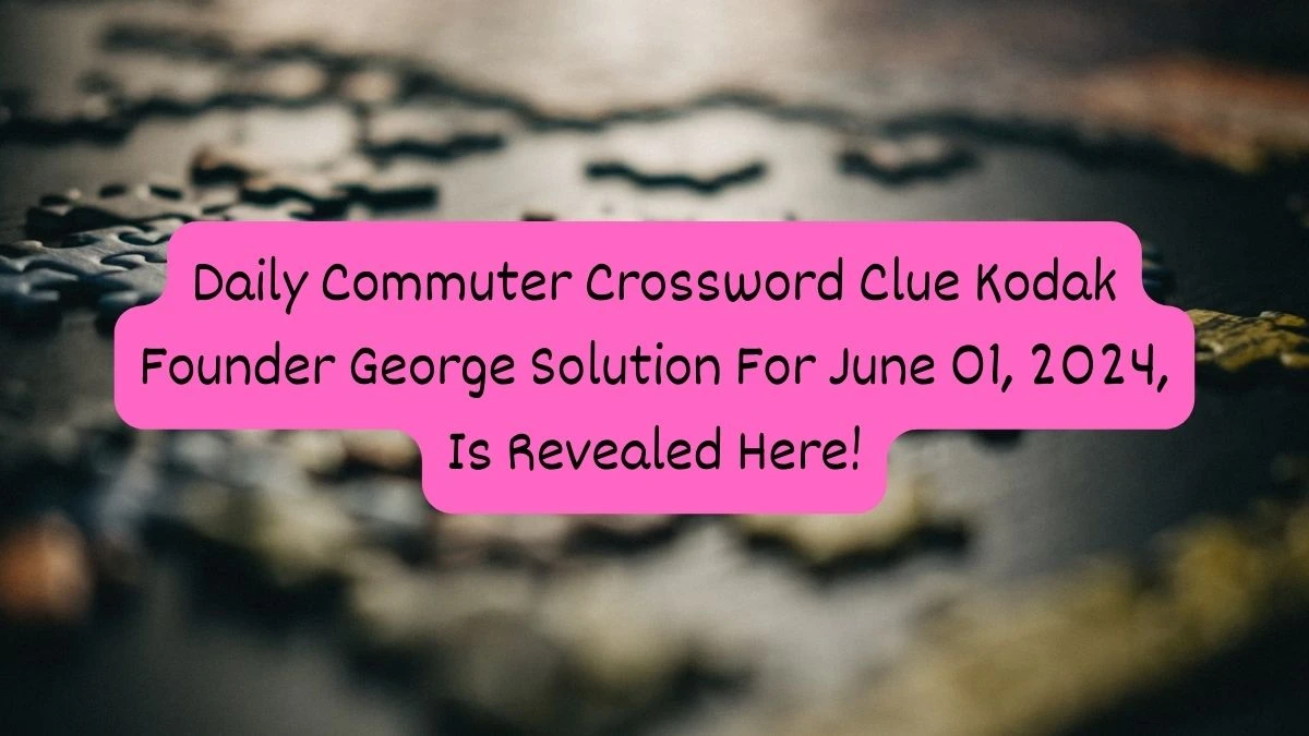 Daily Commuter Crossword Clue Kodak Founder George Solution For June 01, 2024, Is Revealed Here!