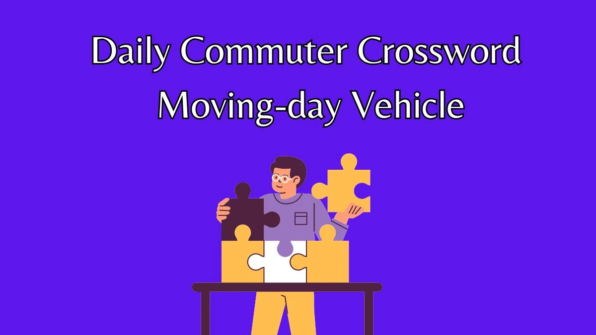 Daily Commuter Crossword Clue Moving-day Vehicle From June 06, 2024 Answer Revealed