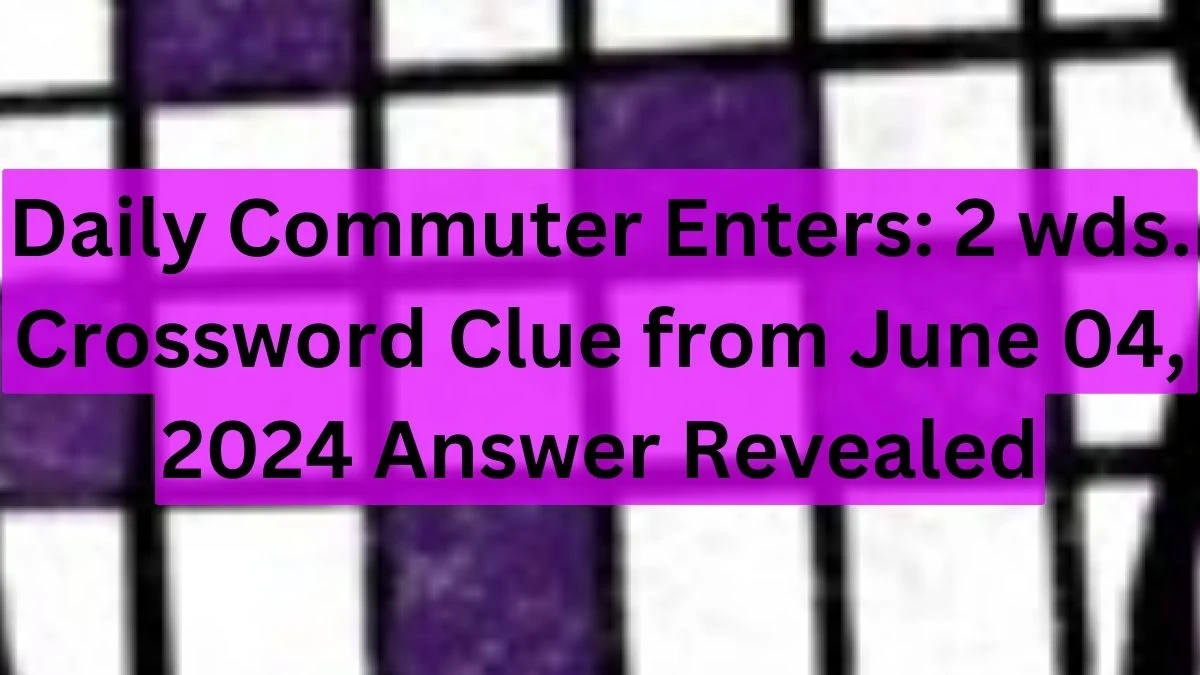 Daily Commuter Enters: 2 wds. Crossword Clue from June 04, 2024 Answer Revealed
