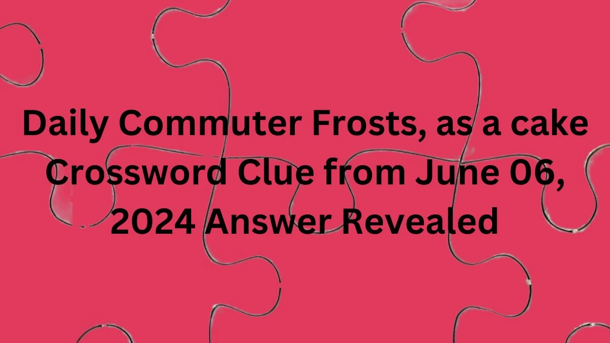 Daily Commuter Frosts, as a cake Crossword Clue from June 06, 2024 Answer Revealed