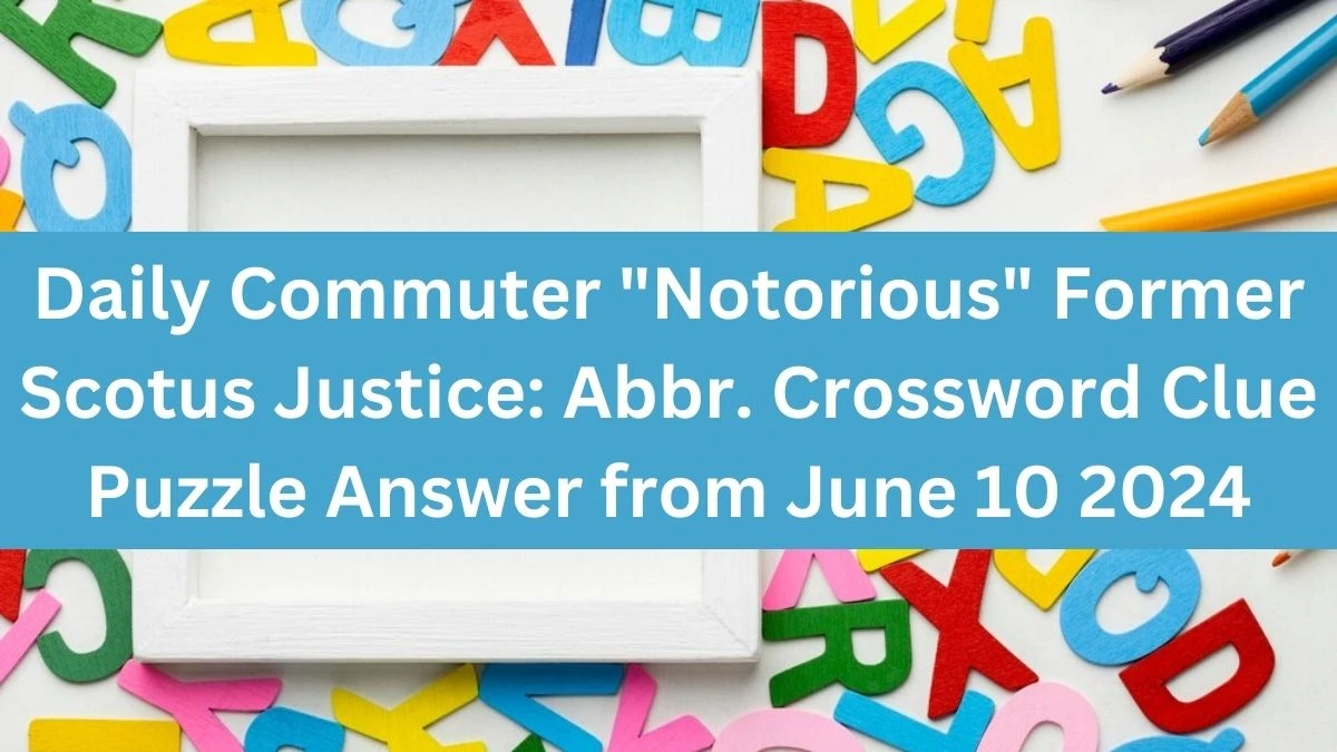 Daily Commuter Notorious Former Scotus Justice: Abbr. Crossword Clue Puzzle Answer from June 10 2024