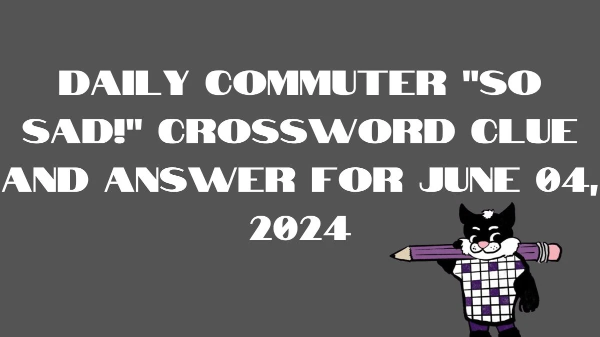 Daily Commuter So sad! Crossword Clue and Answer for June 04, 2024