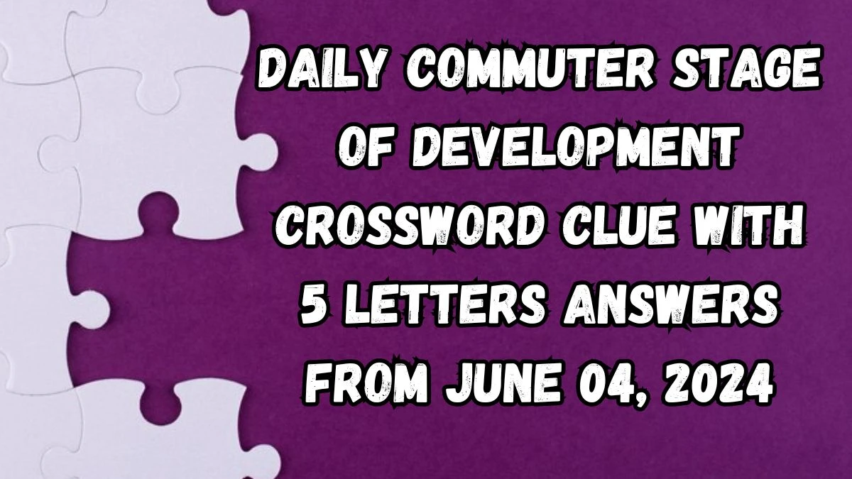 Daily Commuter Stage of development Crossword Clue with 5 Letters Answers from June 04, 2024