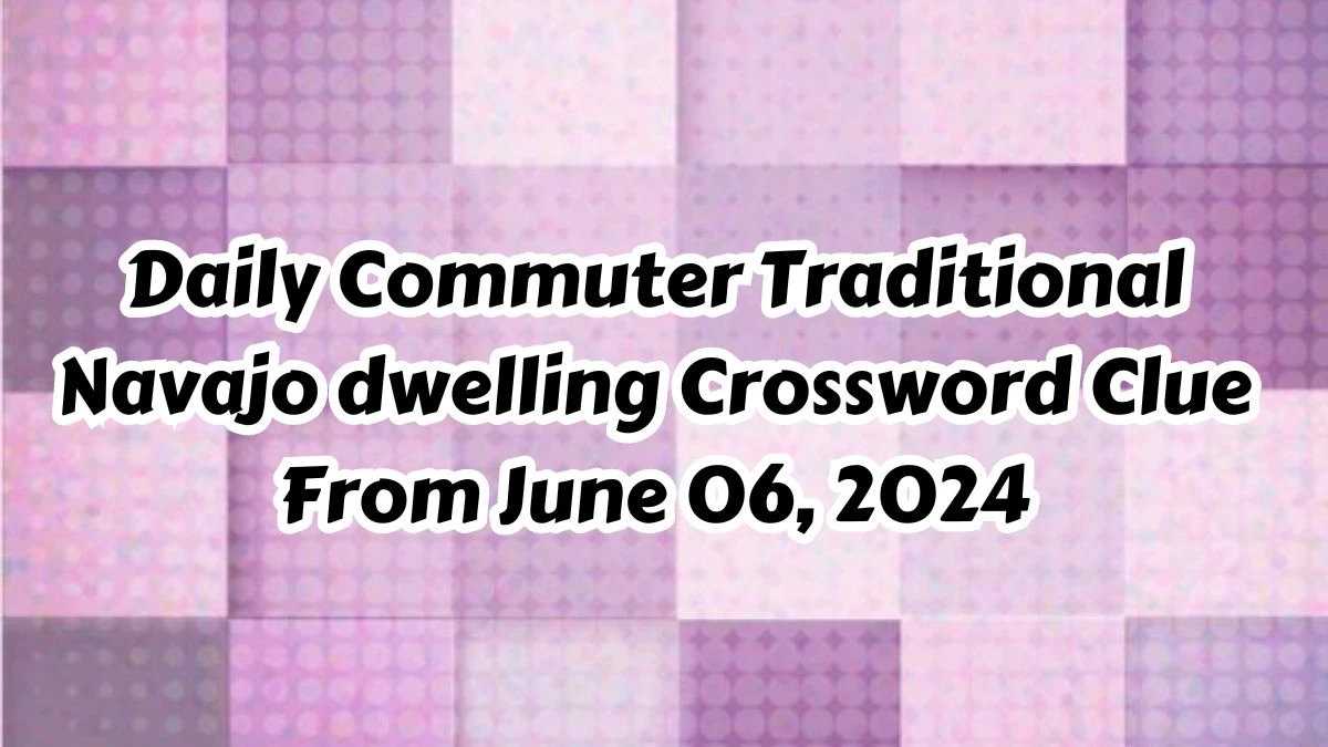 Daily Commuter Traditional Navajo dwelling Crossword Clue From June 06