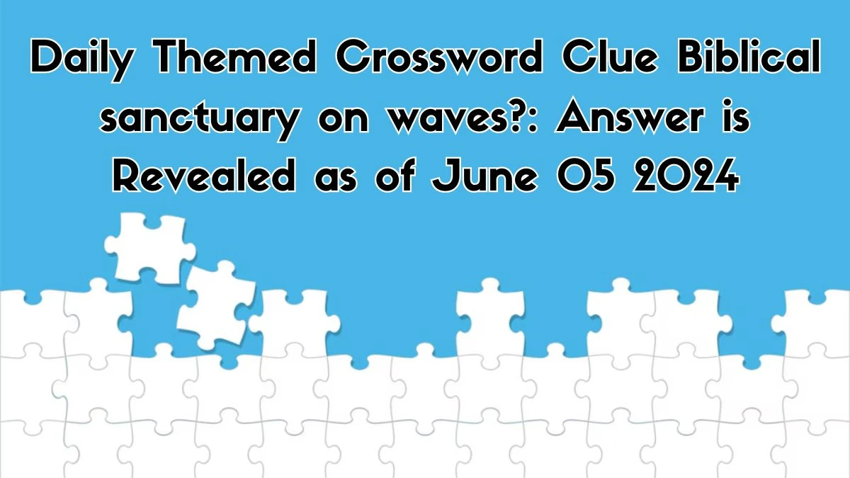 Daily Themed Crossword Clue ​Biblical sanctuary on waves?:​ Answer is Revealed as of June 05 2024