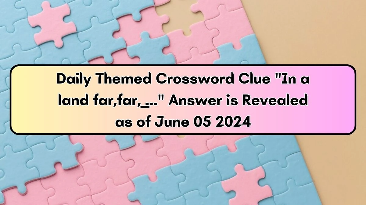 Daily Themed Crossword Clue In a land far, far, ___... Answer is Revealed as of June 05 2024