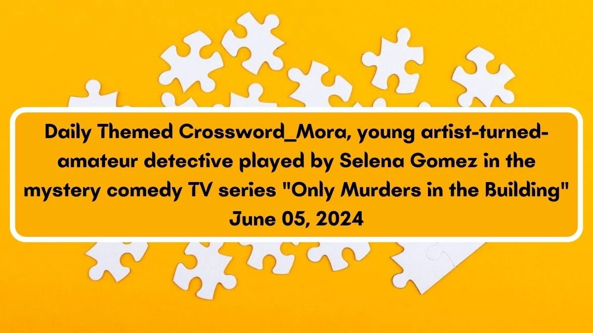 Daily Themed Crossword ___ Mora, young artist-turned-amateur detective played by Selena Gomez in the mystery comedy TV series Only Murders in the Building June 05, 2024