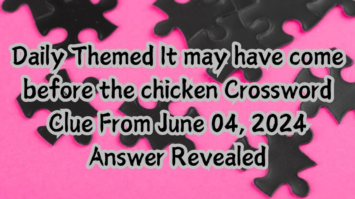 Daily Themed It may have come before the chicken Crossword Clue From June 04, 2024 Answer Revealed