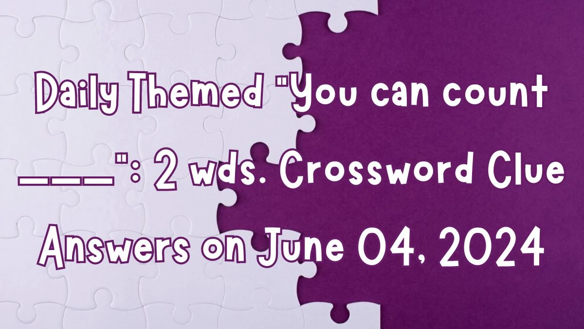 Daily Themed You can count ___: 2 wds. Crossword Clue Answers on June 04, 2024