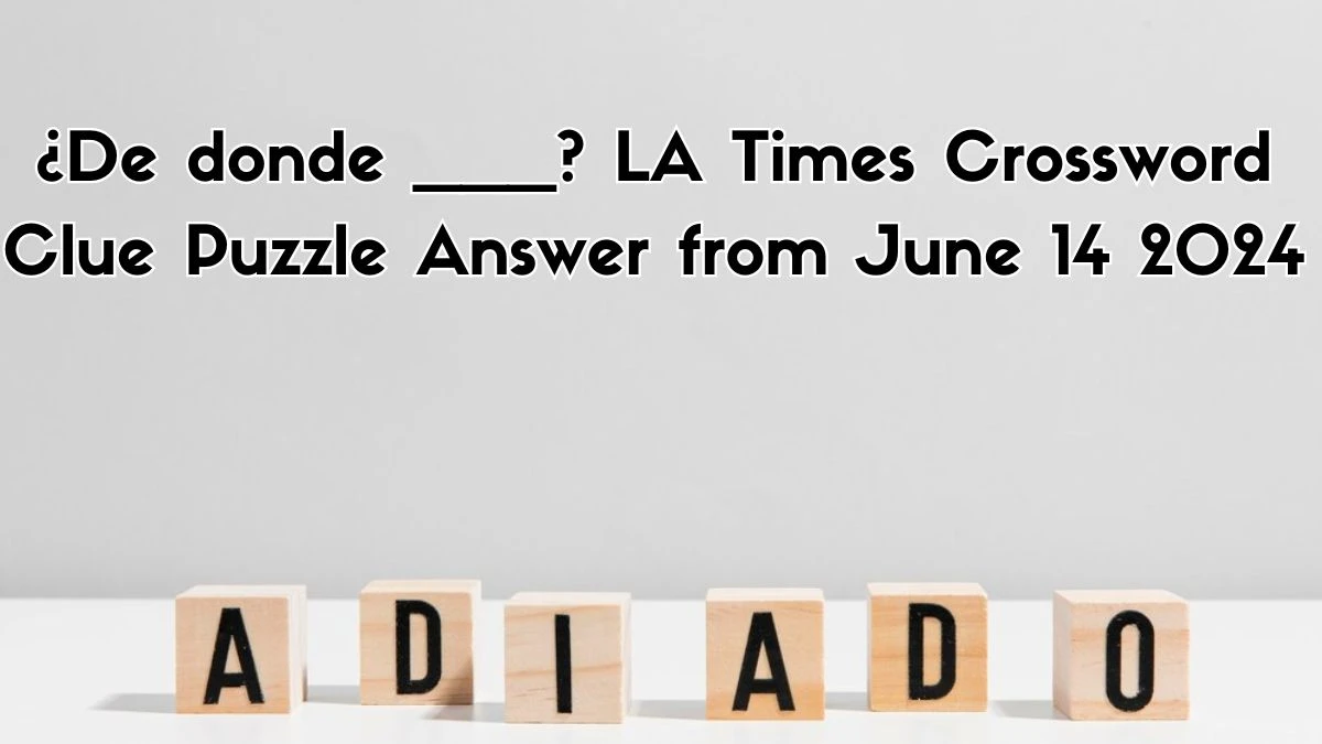 ¿De donde ___? LA Times Crossword Clue Puzzle Answer from June 14, 2024