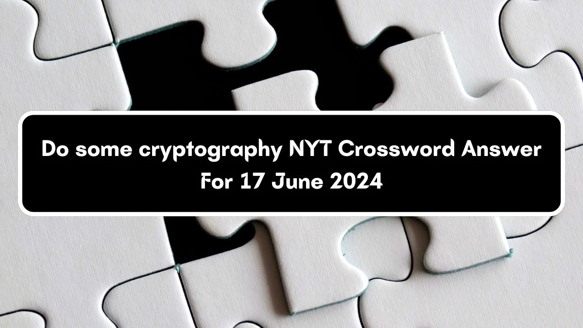 NYT Do some cryptography Crossword Clue Puzzle Answer from June 17, 2024