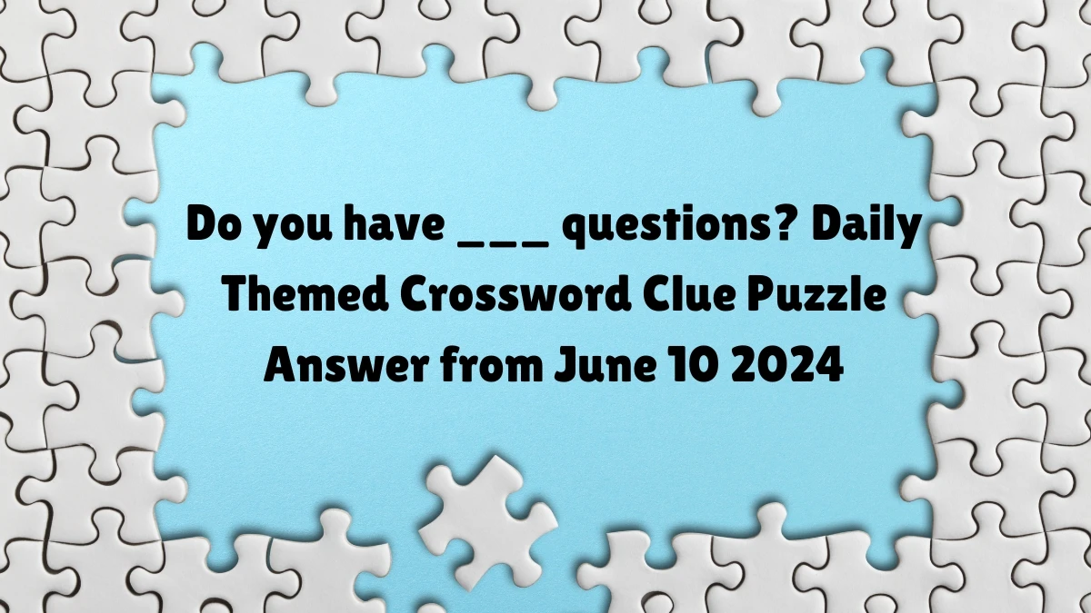 Do you have ___ questions? Daily Themed Crossword Clue Puzzle Answer from June 10 2024