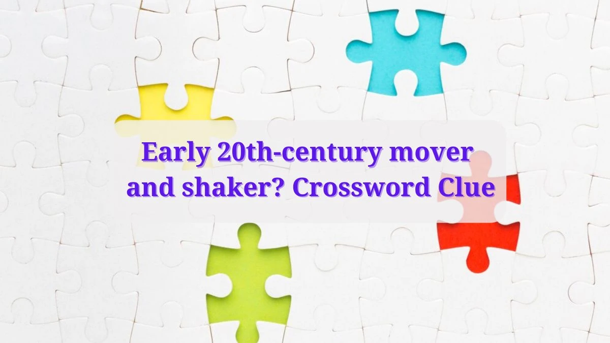 Universal Early 20th century mover and shaker? Crossword Clue Puzzle
