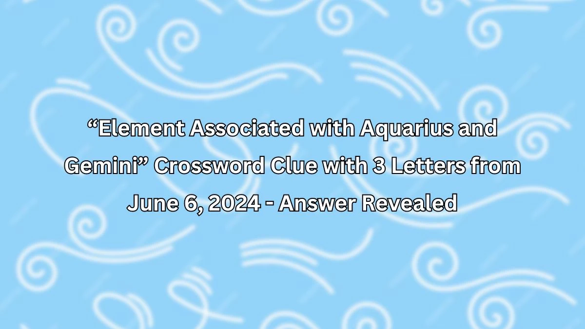 “Element Associated with Aquarius and Gemini” Crossword Clue with 3 Letters from June 6, 2024 - Answer Revealed