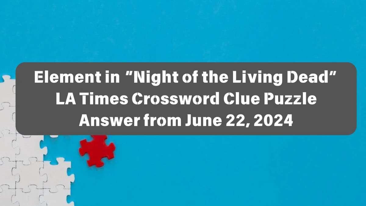 Element in “Night of the Living Dead” LA Times Crossword Clue Puzzle Answer from June 22, 2024