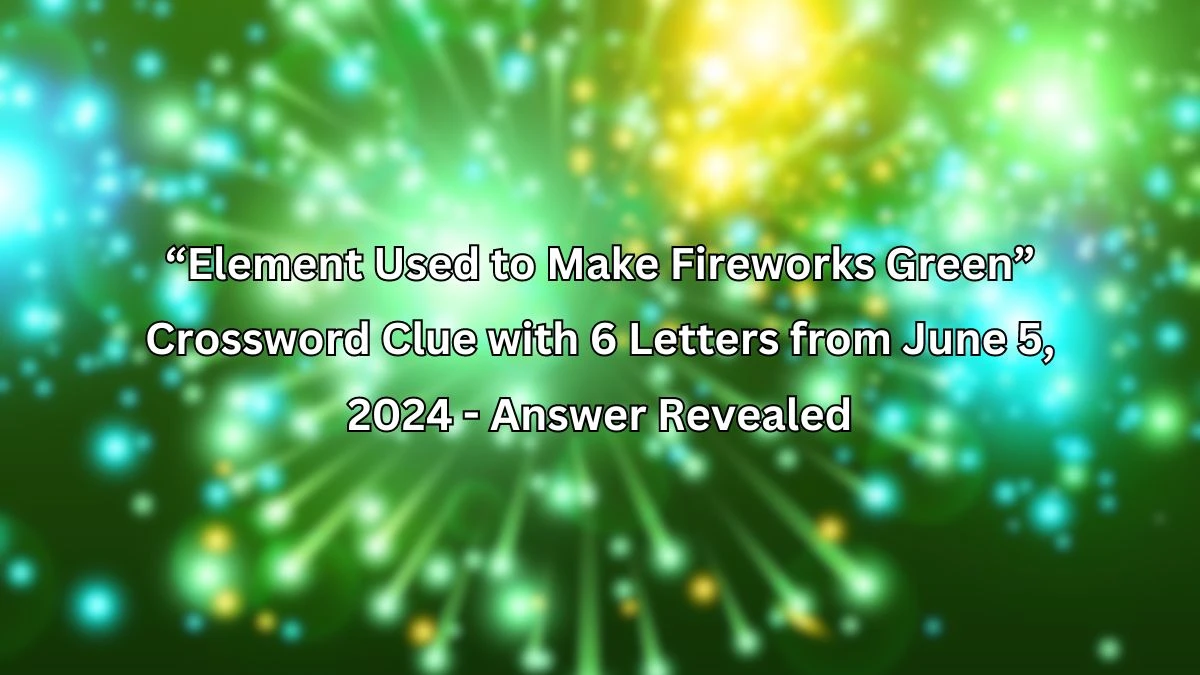 “Element Used to Make Fireworks Green” Crossword Clue with 6 Letters from June 5, 2024 - Answer Revealed