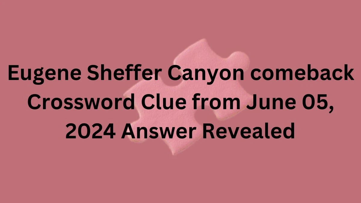 Eugene Sheffer Canyon comeback Crossword Clue from June 05, 2024 Answer Revealed