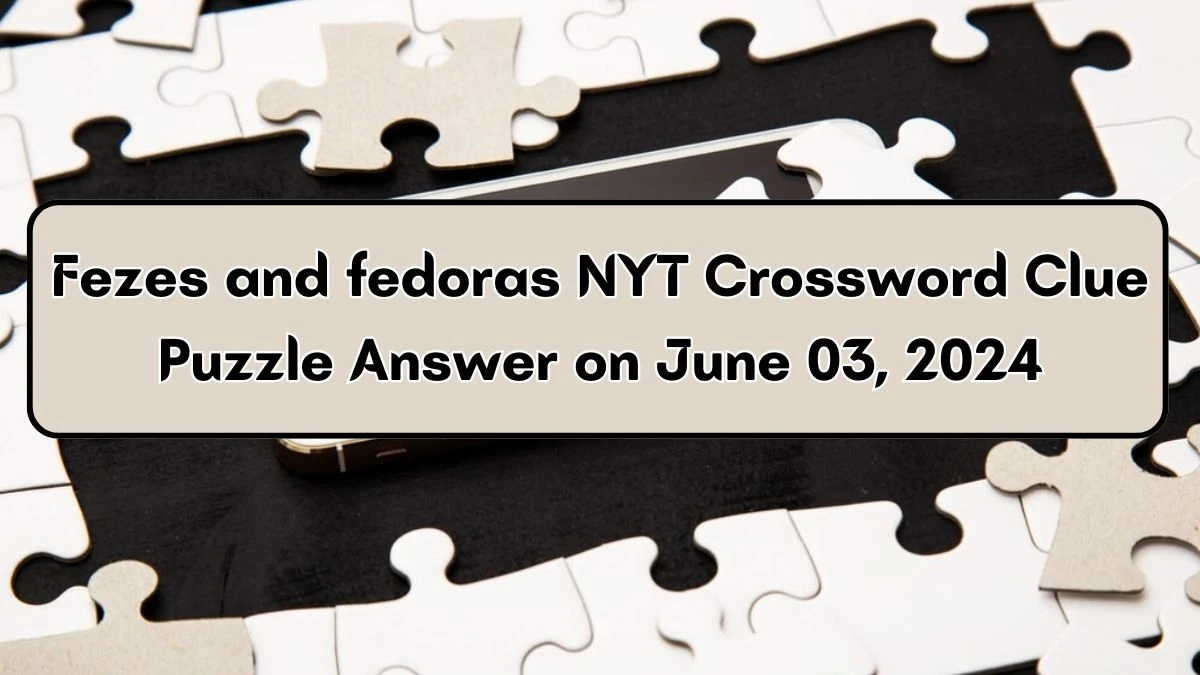 Fezes and fedoras NYT Crossword Clue Puzzle Answer on June 03, 2024