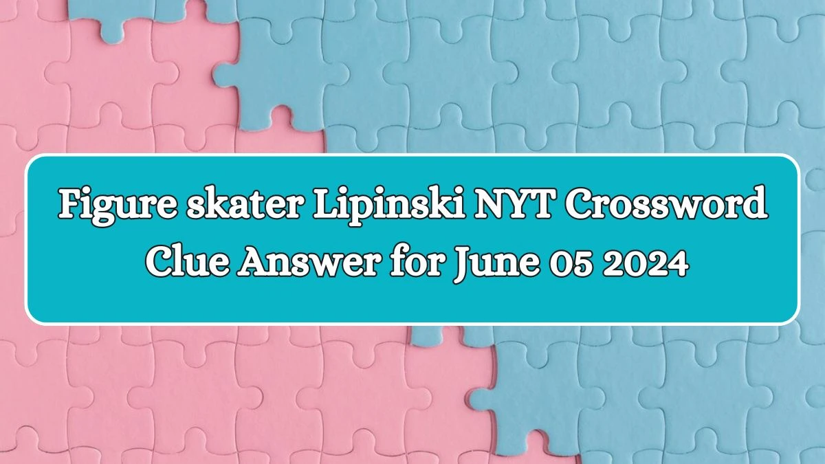 Figure skater Lipinski NYT Crossword Clue Answer for June 05 2024