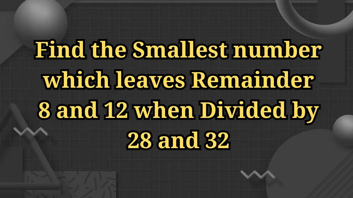 Find the Smallest number which leaves Remainder 8 and 12 when Divided by 28 and 32