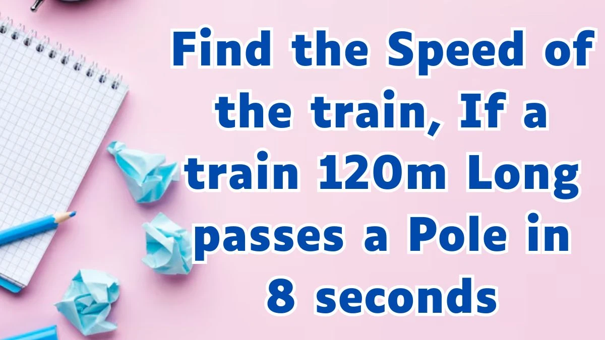Find the Speed of the train, If a train 120m Long passes a Pole in 8 seconds