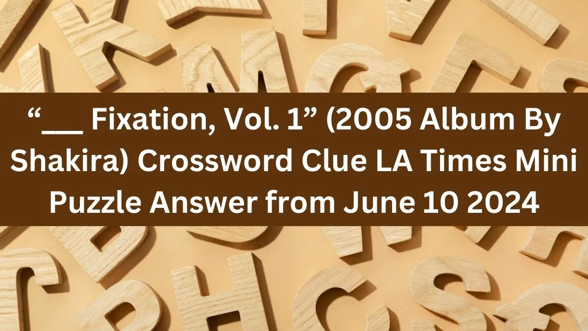 “___ Fixation, Vol. 1” (2005 Album By Shakira) Crossword Clue LA Times Mini Puzzle Answer from June 10 2024