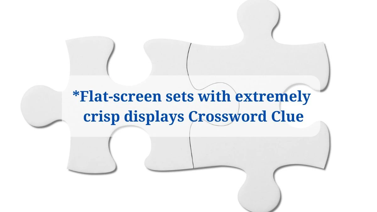 Universal *Flat-screen sets with extremely crisp displays Crossword Clue Puzzle Answer from June 20, 2024