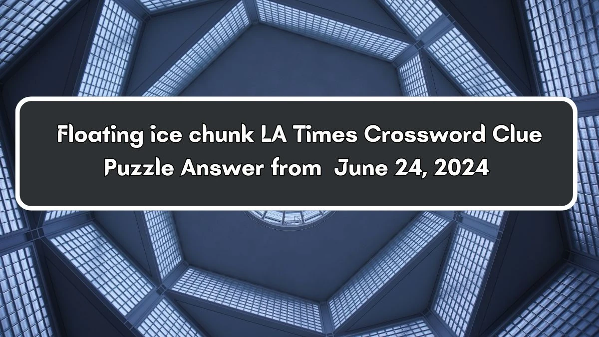 LA Times Floating ice chunk Crossword Clue Puzzle Answer from June 24, 2024