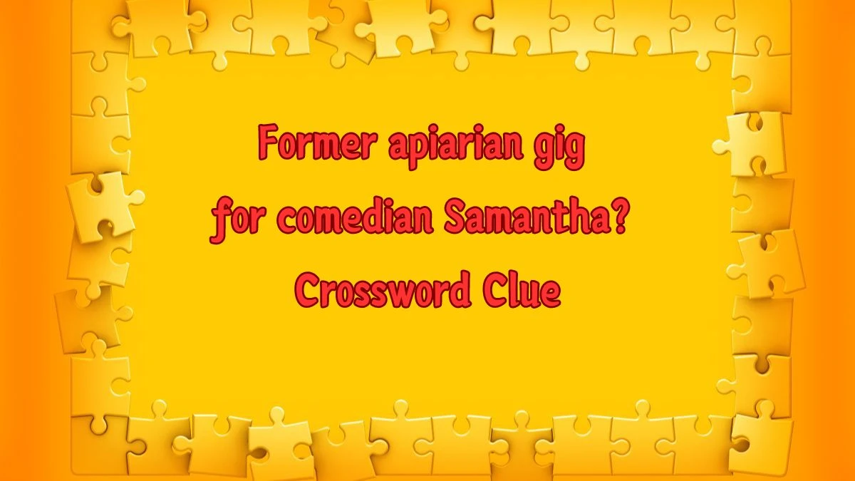 Former apiarian gig for comedian Samantha? Universal Crossword Clue Puzzle Answer from June 17, 2024