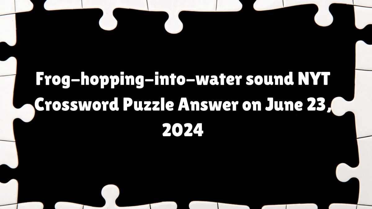 Frog-hopping-into-water sound NYT Crossword Clue Puzzle Answer from June 23, 2024