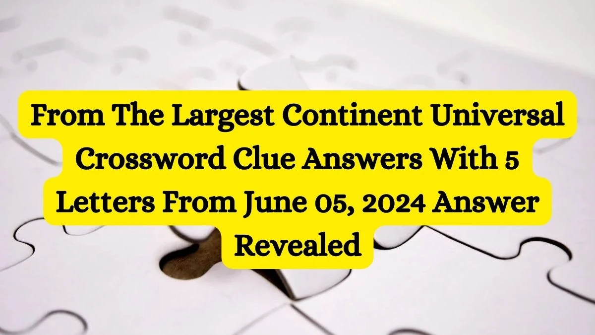 From The Largest Continent Universal Crossword Clue Answers With 5 Letters From June 05, 2024 Answer Revealed