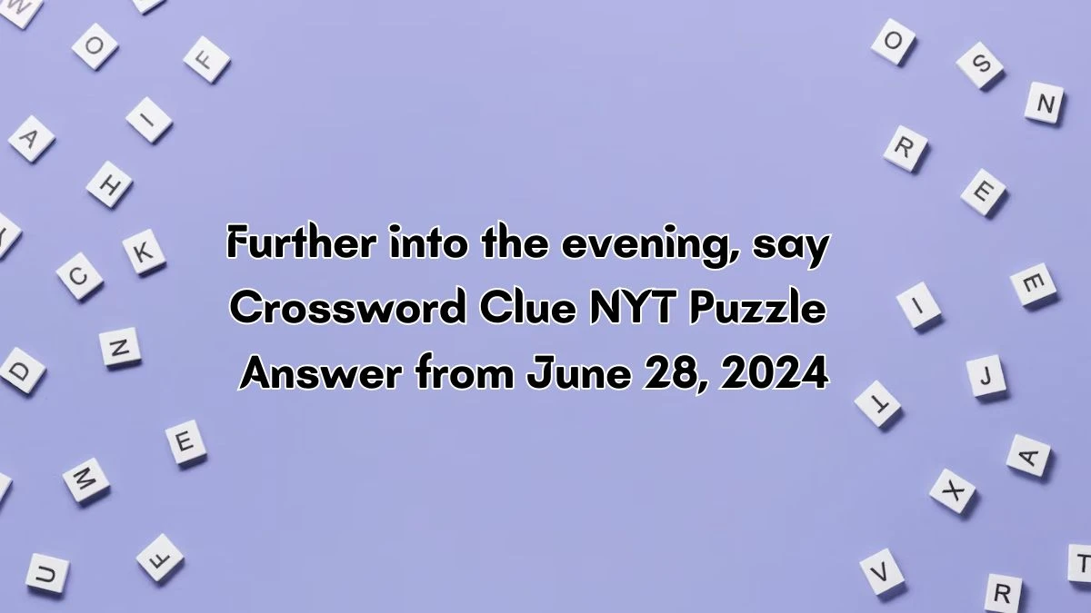 Further into the evening, say NYT Crossword Clue Puzzle Answer from June 28, 2024