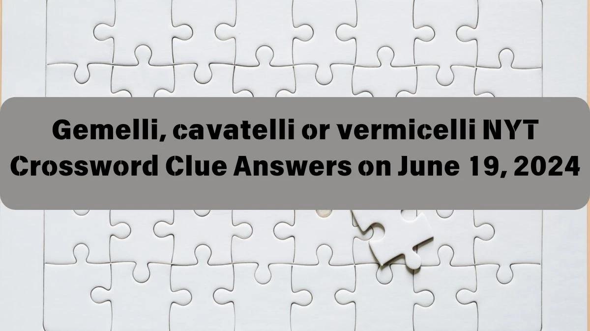 Gemelli, cavatelli or vermicelli Crossword Clue NYT Puzzle Answer from June 19, 2024