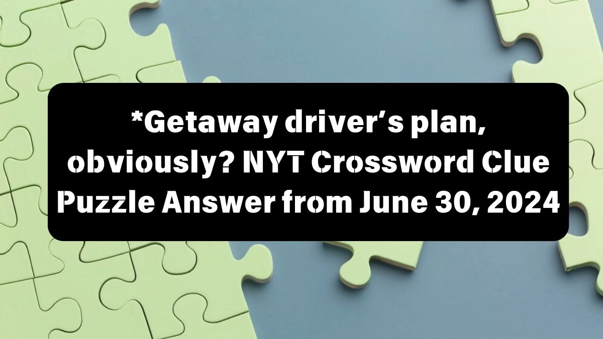NYT *Getaway driver’s plan, obviously? Crossword Clue Puzzle Answer from June 30, 2024