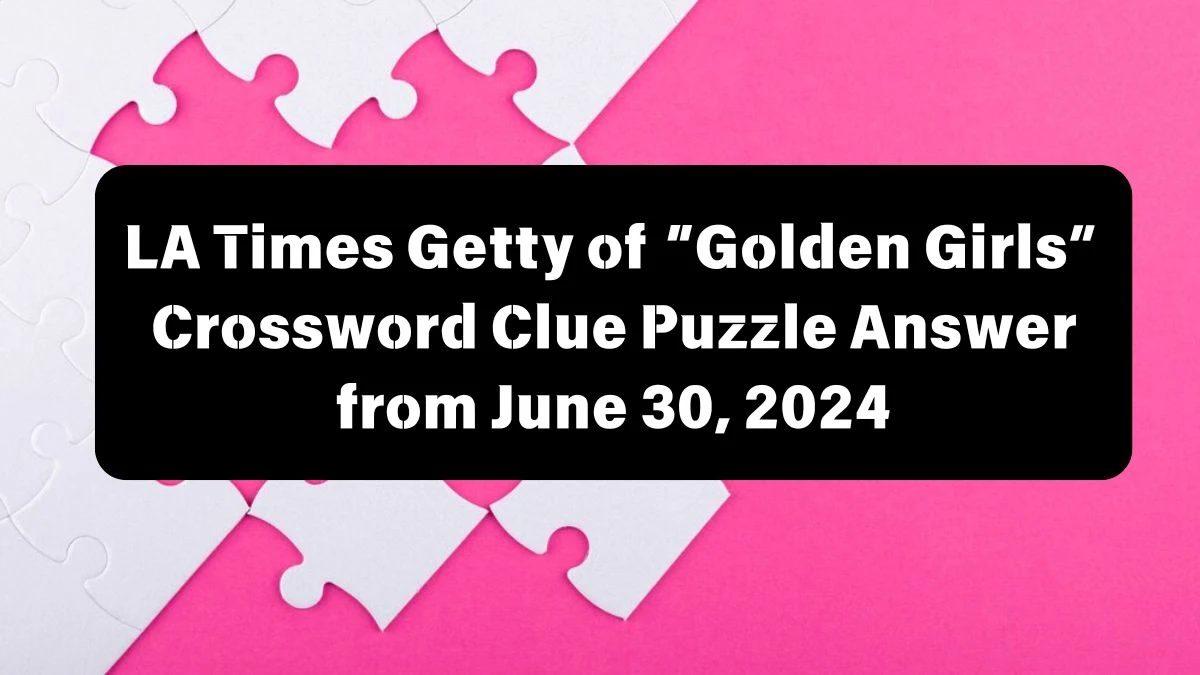 Getty of “Golden Girls” LA Times Crossword Clue Puzzle Answer from June 30, 2024